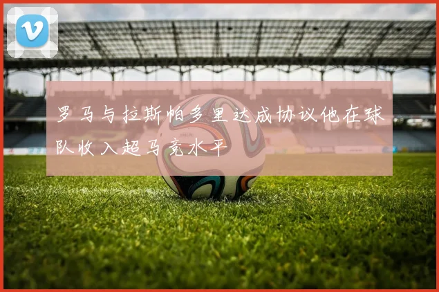 罗马与拉斯帕多里达成协议他在球队收入超马竞水平