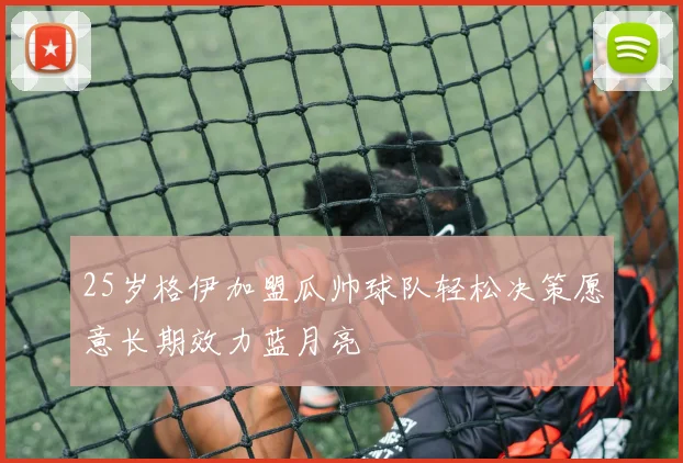 25岁格伊加盟瓜帅球队轻松决策愿意长期效力蓝月亮