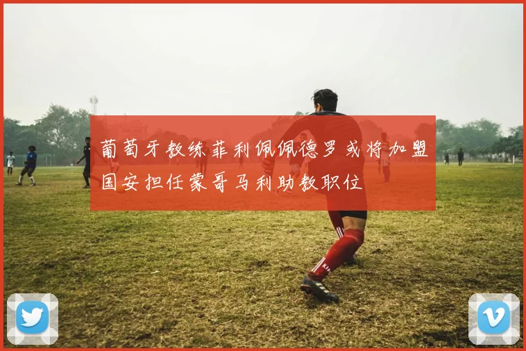 葡萄牙教练菲利佩佩德罗或将加盟国安担任蒙哥马利助教职位